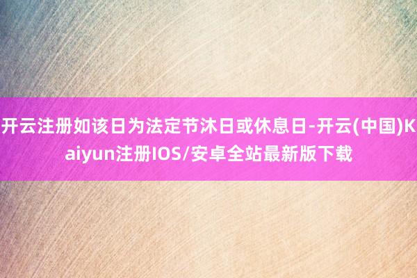 开云注册如该日为法定节沐日或休息日-开云(中国)Kaiyun注册IOS/安卓全站最新版下载