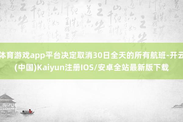 体育游戏app平台决定取消30日全天的所有航班-开云(中国)Kaiyun注册IOS/安卓全站最新版下载